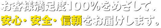 お客様満足度100%をめざして、安心・安全・信頼をお届けします。